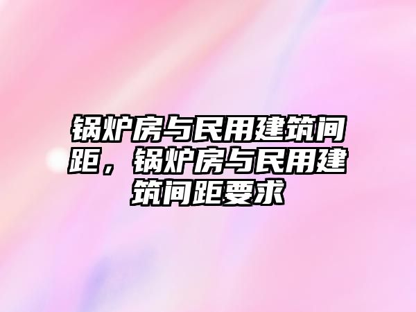 鍋爐房與民用建筑間距，鍋爐房與民用建筑間距要求