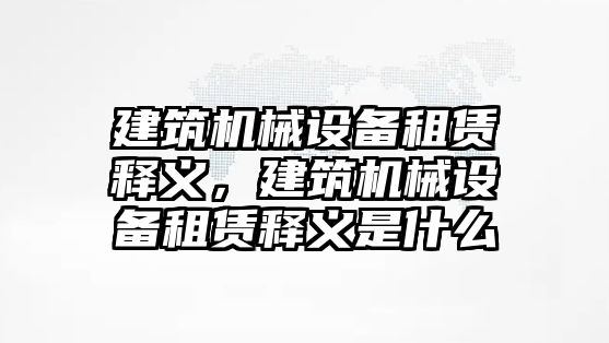 建筑機(jī)械設(shè)備租賃釋義，建筑機(jī)械設(shè)備租賃釋義是什么