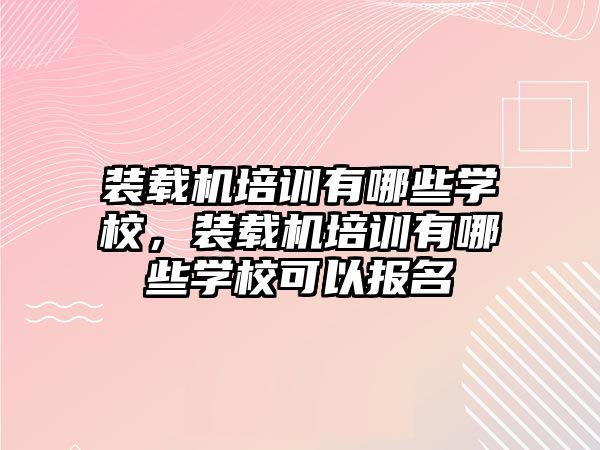 裝載機培訓有哪些學校，裝載機培訓有哪些學校可以報名