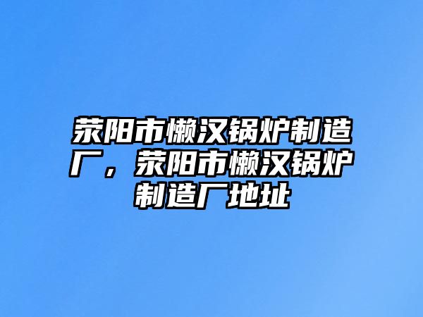 滎陽市懶漢鍋爐制造廠，滎陽市懶漢鍋爐制造廠地址