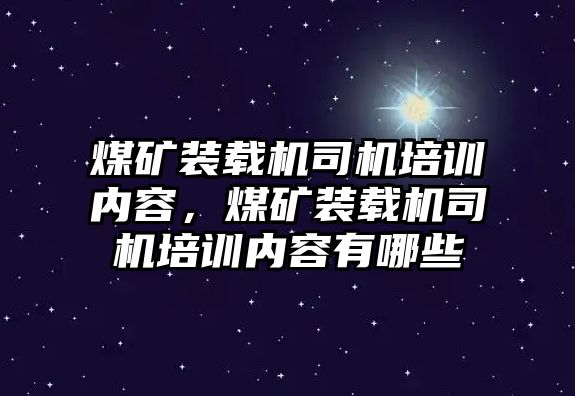 煤礦裝載機(jī)司機(jī)培訓(xùn)內(nèi)容，煤礦裝載機(jī)司機(jī)培訓(xùn)內(nèi)容有哪些