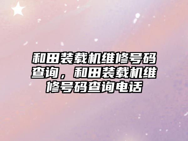 和田裝載機維修號碼查詢，和田裝載機維修號碼查詢電話