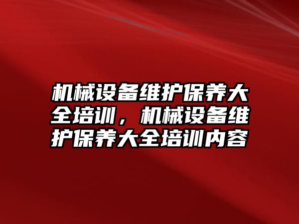 機械設(shè)備維護保養(yǎng)大全培訓，機械設(shè)備維護保養(yǎng)大全培訓內(nèi)容