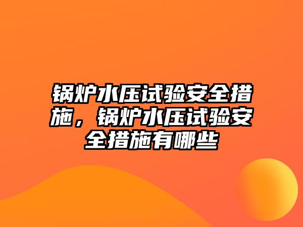 鍋爐水壓試驗安全措施，鍋爐水壓試驗安全措施有哪些