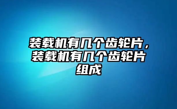 裝載機(jī)有幾個(gè)齒輪片，裝載機(jī)有幾個(gè)齒輪片組成