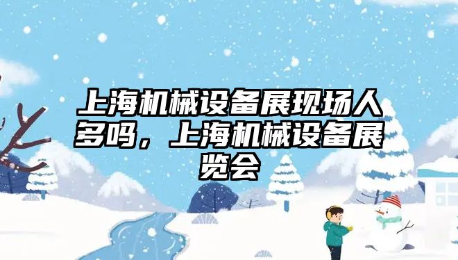 上海機械設備展現(xiàn)場人多嗎，上海機械設備展覽會