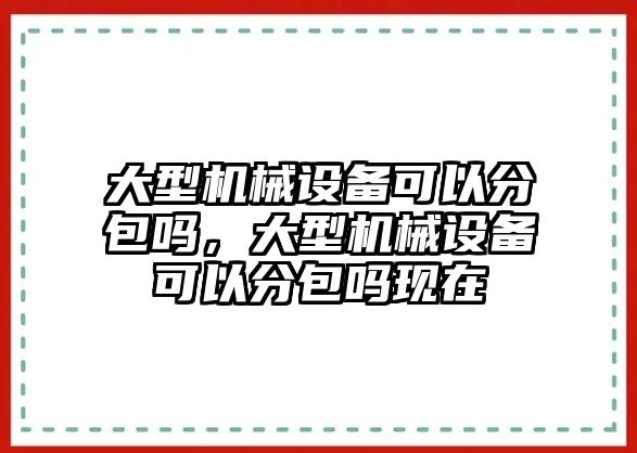 大型機(jī)械設(shè)備可以分包嗎，大型機(jī)械設(shè)備可以分包嗎現(xiàn)在