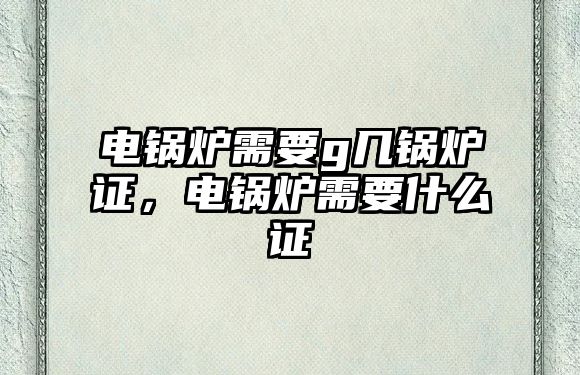 電鍋爐需要g幾鍋爐證，電鍋爐需要什么證