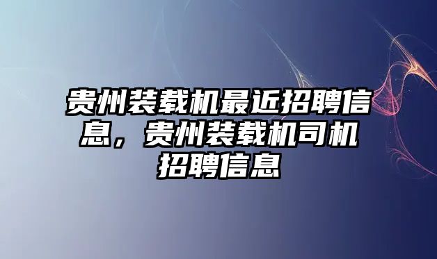 貴州裝載機最近招聘信息，貴州裝載機司機招聘信息