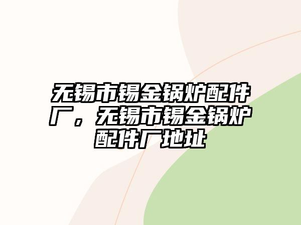 無(wú)錫市錫金鍋爐配件廠，無(wú)錫市錫金鍋爐配件廠地址