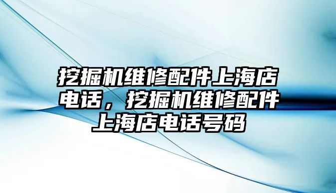 挖掘機(jī)維修配件上海店電話，挖掘機(jī)維修配件上海店電話號(hào)碼