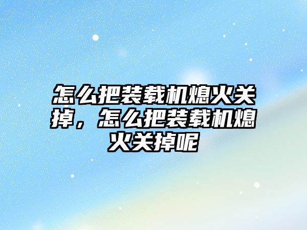 怎么把裝載機熄火關掉，怎么把裝載機熄火關掉呢