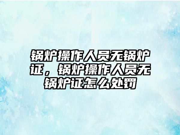 鍋爐操作人員無鍋爐證，鍋爐操作人員無鍋爐證怎么處罰