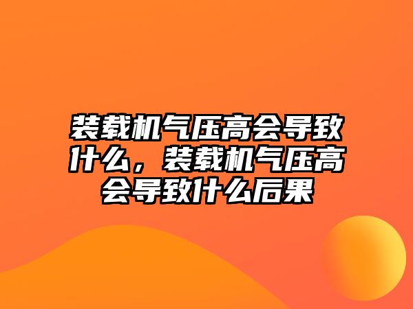 裝載機氣壓高會導致什么，裝載機氣壓高會導致什么后果