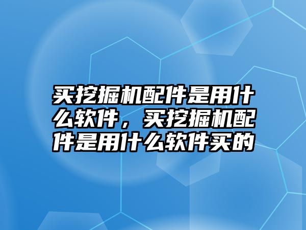 買挖掘機配件是用什么軟件，買挖掘機配件是用什么軟件買的