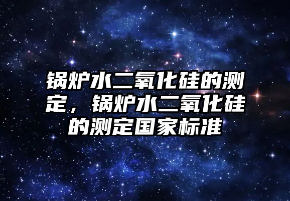 鍋爐水二氧化硅的測定，鍋爐水二氧化硅的測定國家標準