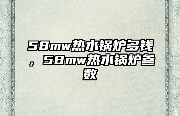 58mw熱水鍋爐多錢，58mw熱水鍋爐參數