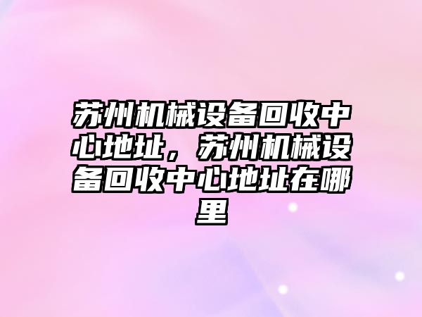 蘇州機械設(shè)備回收中心地址，蘇州機械設(shè)備回收中心地址在哪里