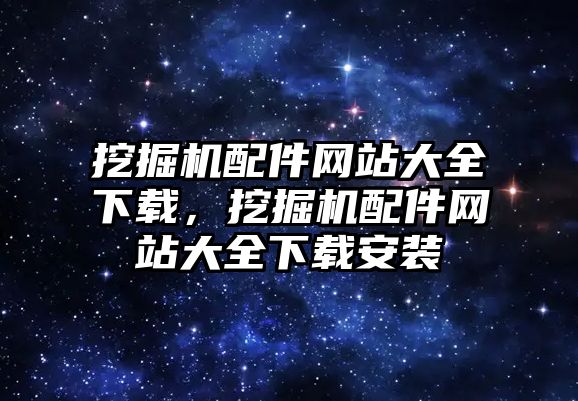 挖掘機配件網(wǎng)站大全下載，挖掘機配件網(wǎng)站大全下載安裝