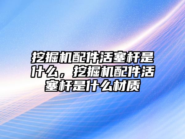 挖掘機配件活塞桿是什么，挖掘機配件活塞桿是什么材質(zhì)