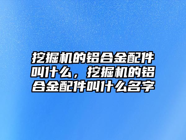 挖掘機(jī)的鋁合金配件叫什么，挖掘機(jī)的鋁合金配件叫什么名字