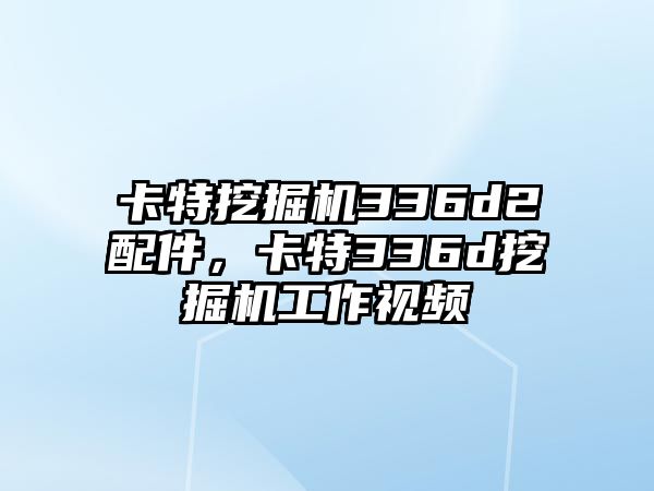 卡特挖掘機336d2配件，卡特336d挖掘機工作視頻