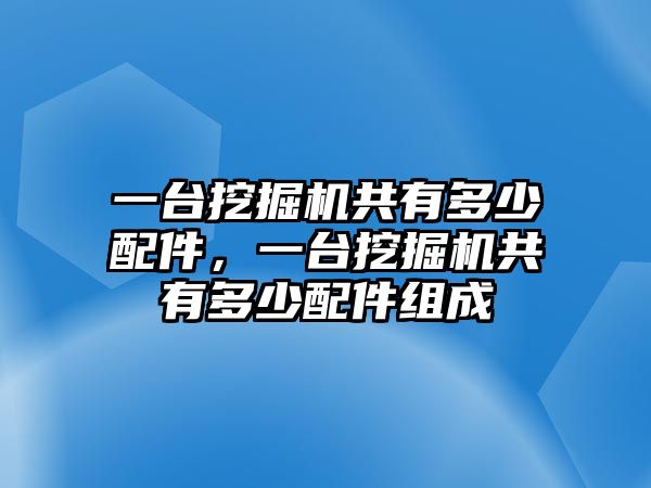 一臺(tái)挖掘機(jī)共有多少配件，一臺(tái)挖掘機(jī)共有多少配件組成