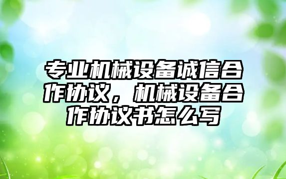 專業(yè)機械設備誠信合作協(xié)議，機械設備合作協(xié)議書怎么寫