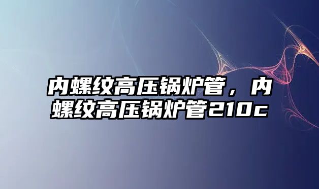 內(nèi)螺紋高壓鍋爐管，內(nèi)螺紋高壓鍋爐管210c