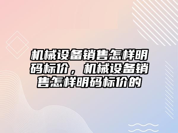 機械設(shè)備銷售怎樣明碼標(biāo)價，機械設(shè)備銷售怎樣明碼標(biāo)價的