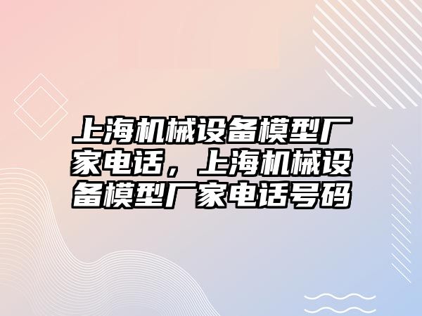 上海機械設(shè)備模型廠家電話，上海機械設(shè)備模型廠家電話號碼