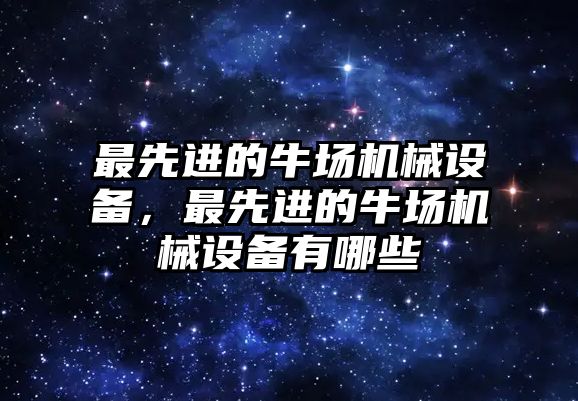 最先進(jìn)的牛場機械設(shè)備，最先進(jìn)的牛場機械設(shè)備有哪些