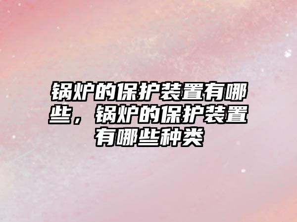 鍋爐的保護裝置有哪些，鍋爐的保護裝置有哪些種類