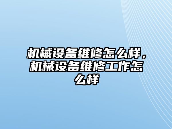 機械設(shè)備維修怎么樣，機械設(shè)備維修工作怎么樣