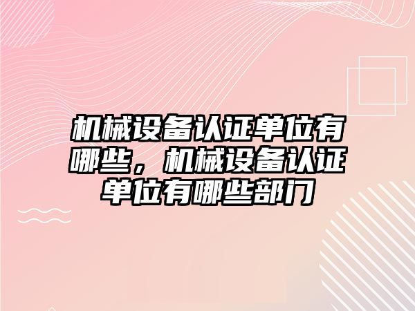 機械設(shè)備認(rèn)證單位有哪些，機械設(shè)備認(rèn)證單位有哪些部門