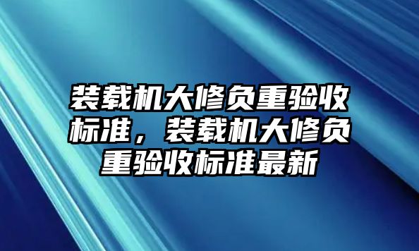 裝載機(jī)大修負(fù)重驗(yàn)收標(biāo)準(zhǔn)，裝載機(jī)大修負(fù)重驗(yàn)收標(biāo)準(zhǔn)最新