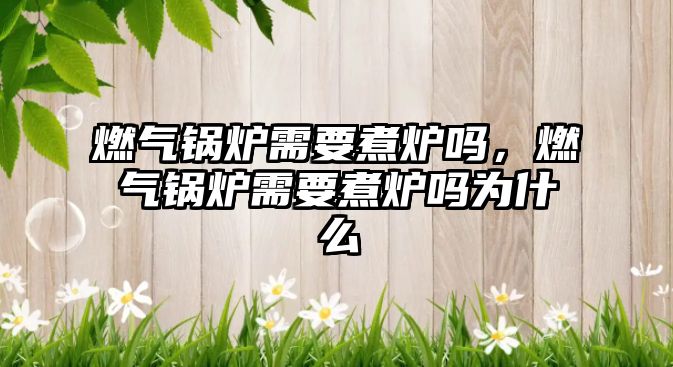 燃?xì)忮仩t需要煮爐嗎，燃?xì)忮仩t需要煮爐嗎為什么