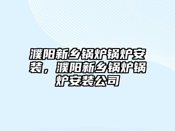 濮陽新鄉(xiāng)鍋爐鍋爐安裝，濮陽新鄉(xiāng)鍋爐鍋爐安裝公司