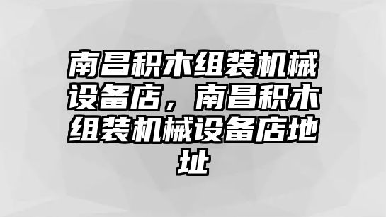 南昌積木組裝機(jī)械設(shè)備店，南昌積木組裝機(jī)械設(shè)備店地址