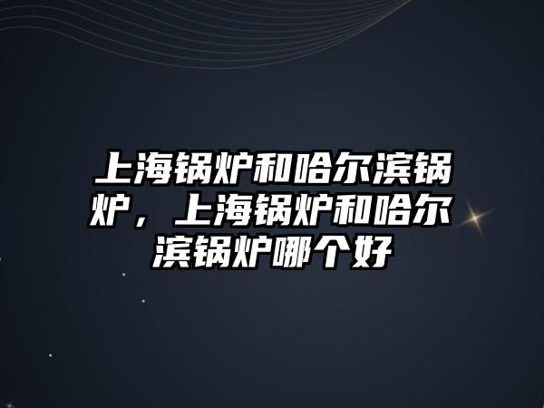 上海鍋爐和哈爾濱鍋爐，上海鍋爐和哈爾濱鍋爐哪個好