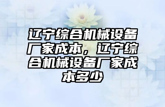 遼寧綜合機械設備廠家成本，遼寧綜合機械設備廠家成本多少