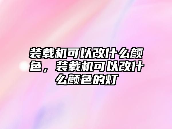 裝載機(jī)可以改什么顏色，裝載機(jī)可以改什么顏色的燈