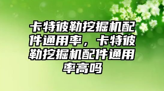 卡特彼勒挖掘機配件通用率，卡特彼勒挖掘機配件通用率高嗎