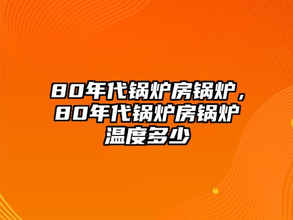 80年代鍋爐房鍋爐，80年代鍋爐房鍋爐溫度多少