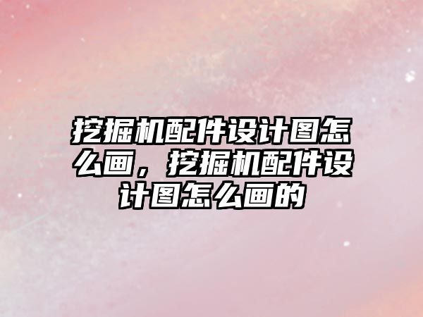 挖掘機配件設(shè)計圖怎么畫，挖掘機配件設(shè)計圖怎么畫的