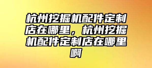 杭州挖掘機配件定制店在哪里，杭州挖掘機配件定制店在哪里啊