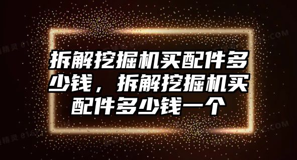 拆解挖掘機(jī)買(mǎi)配件多少錢(qián)，拆解挖掘機(jī)買(mǎi)配件多少錢(qián)一個(gè)