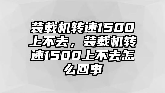 裝載機(jī)轉(zhuǎn)速1500上不去，裝載機(jī)轉(zhuǎn)速1500上不去怎么回事