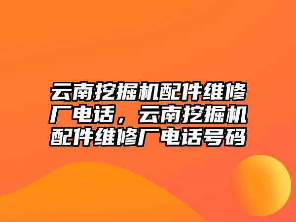 云南挖掘機(jī)配件維修廠電話，云南挖掘機(jī)配件維修廠電話號碼