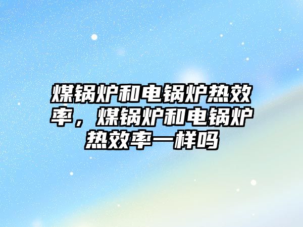 煤鍋爐和電鍋爐熱效率，煤鍋爐和電鍋爐熱效率一樣嗎